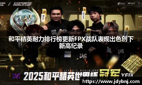 和平精英耐力排行榜更新FPX战队表现出色创下新高纪录