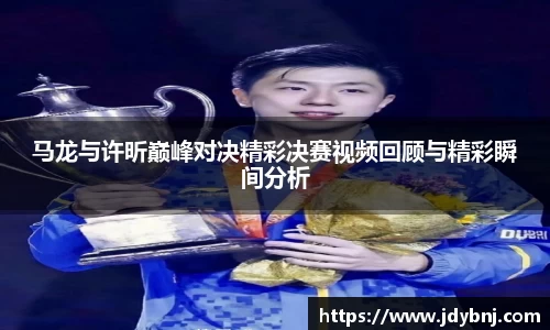 马龙与许昕巅峰对决精彩决赛视频回顾与精彩瞬间分析