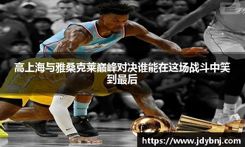 高上海与雅桑克莱巅峰对决谁能在这场战斗中笑到最后