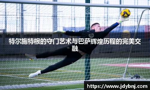 特尔施特根的守门艺术与巴萨辉煌历程的完美交融