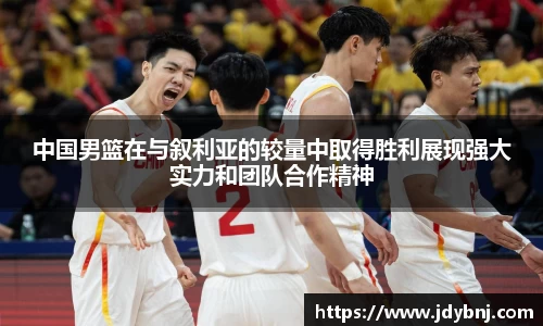 中国男篮在与叙利亚的较量中取得胜利展现强大实力和团队合作精神