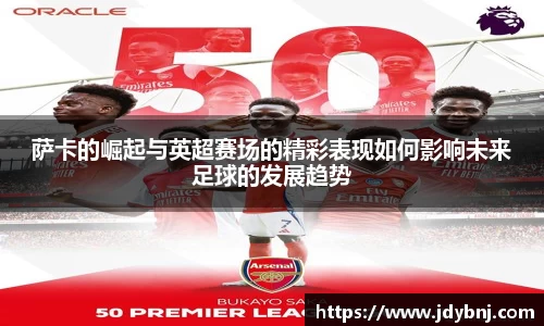 萨卡的崛起与英超赛场的精彩表现如何影响未来足球的发展趋势