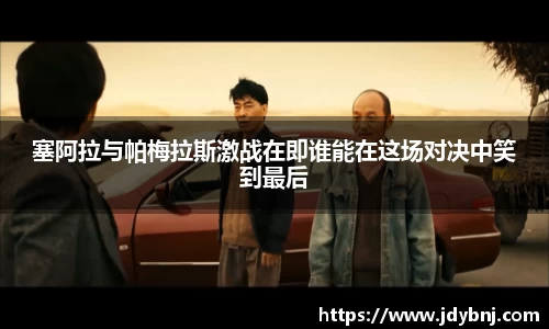 塞阿拉与帕梅拉斯激战在即谁能在这场对决中笑到最后