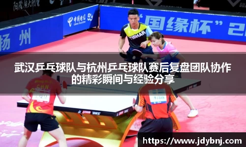 武汉乒乓球队与杭州乒乓球队赛后复盘团队协作的精彩瞬间与经验分享